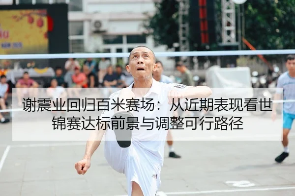 谢震业回归百米赛场：从近期表现看世锦赛达标前景与调整可行路径