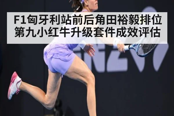 F1匈牙利站前后角田裕毅排位第九小红牛升级套件成效评估